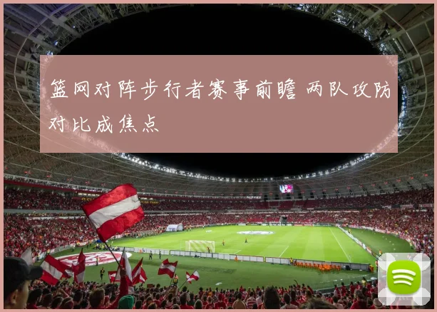 篮网对阵步行者赛事前瞻 两队攻防对比成焦点