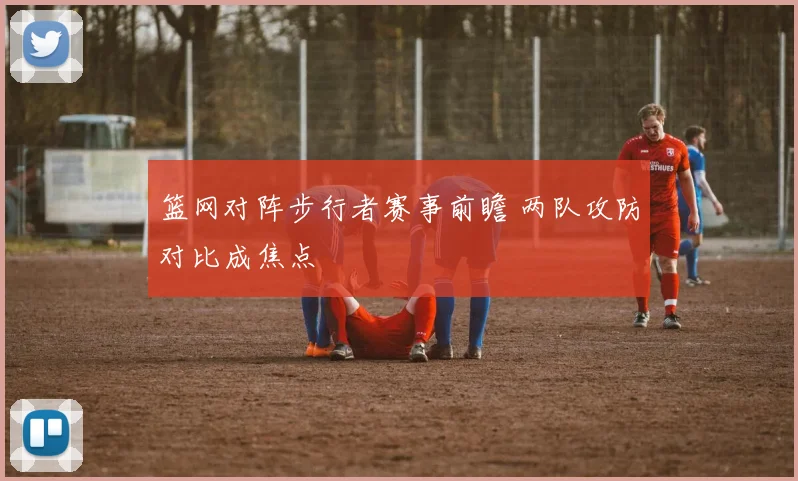 篮网对阵步行者赛事前瞻 两队攻防对比成焦点