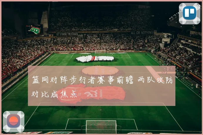篮网对阵步行者赛事前瞻 两队攻防对比成焦点
