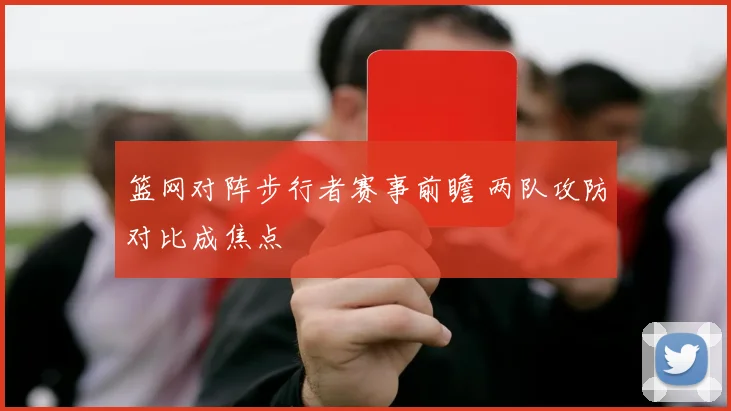 篮网对阵步行者赛事前瞻 两队攻防对比成焦点