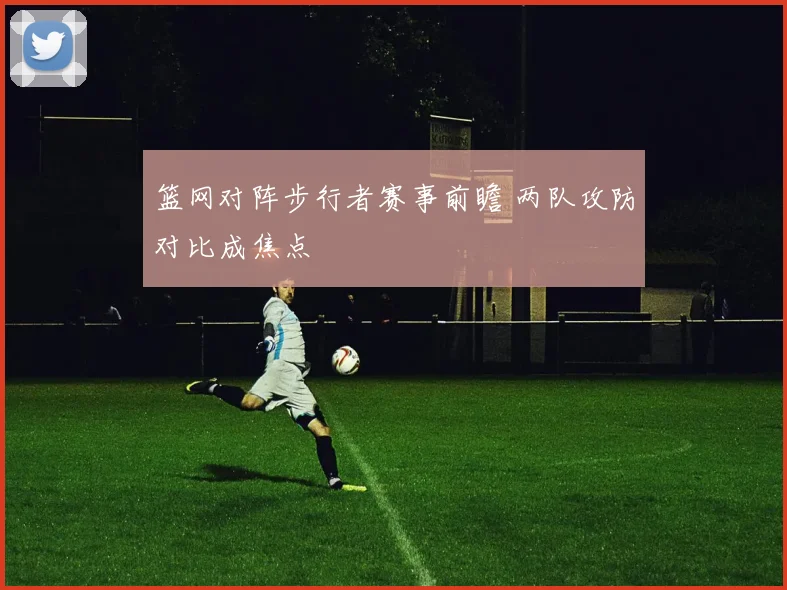 篮网对阵步行者赛事前瞻 两队攻防对比成焦点