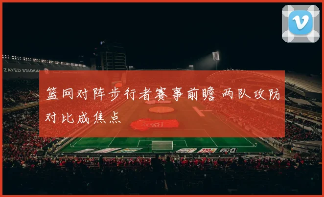 篮网对阵步行者赛事前瞻 两队攻防对比成焦点