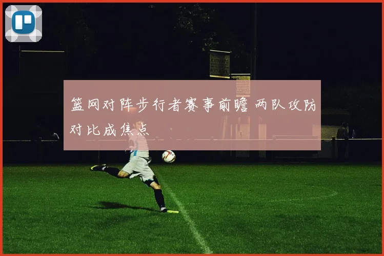 篮网对阵步行者赛事前瞻 两队攻防对比成焦点