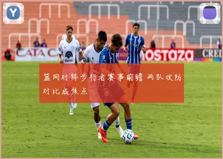 篮网对阵步行者赛事前瞻 两队攻防对比成焦点