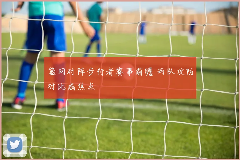 篮网对阵步行者赛事前瞻 两队攻防对比成焦点