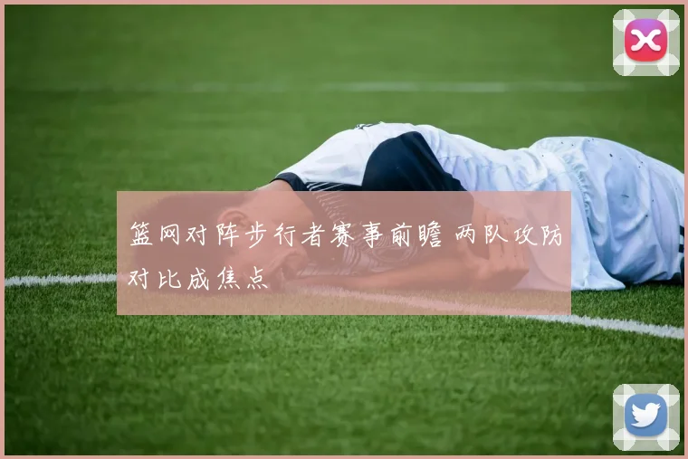 篮网对阵步行者赛事前瞻 两队攻防对比成焦点