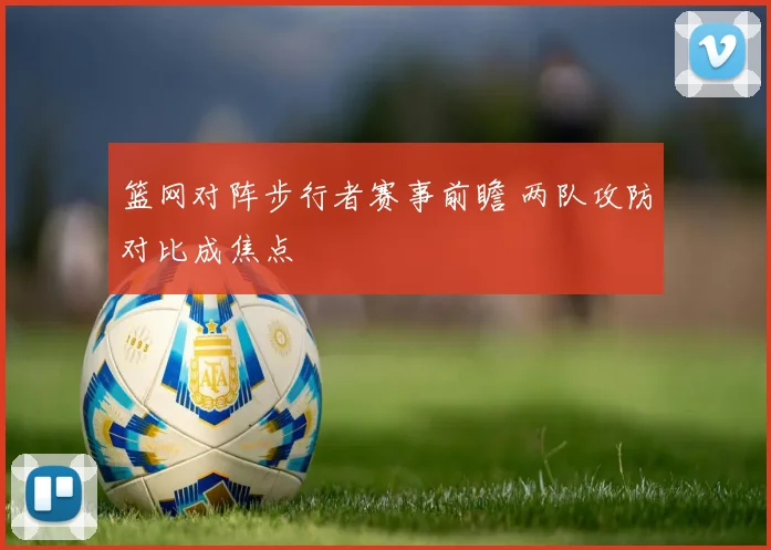 篮网对阵步行者赛事前瞻 两队攻防对比成焦点