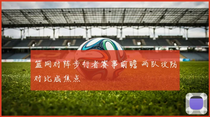 篮网对阵步行者赛事前瞻 两队攻防对比成焦点
