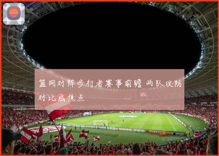 篮网对阵步行者赛事前瞻 两队攻防对比成焦点