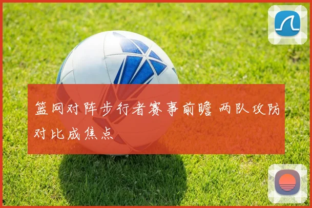 篮网对阵步行者赛事前瞻 两队攻防对比成焦点