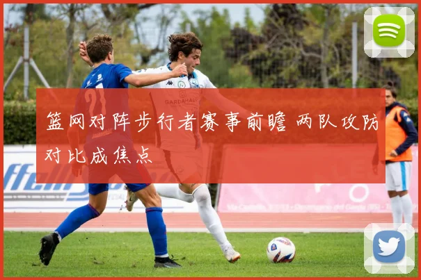 篮网对阵步行者赛事前瞻 两队攻防对比成焦点
