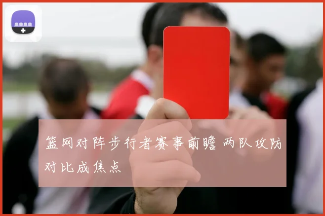 篮网对阵步行者赛事前瞻 两队攻防对比成焦点