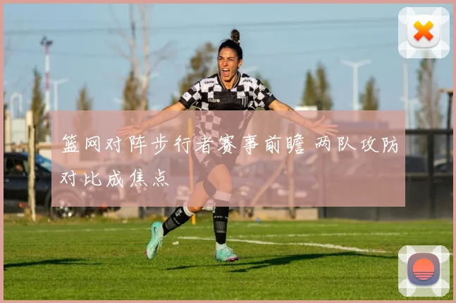 篮网对阵步行者赛事前瞻 两队攻防对比成焦点