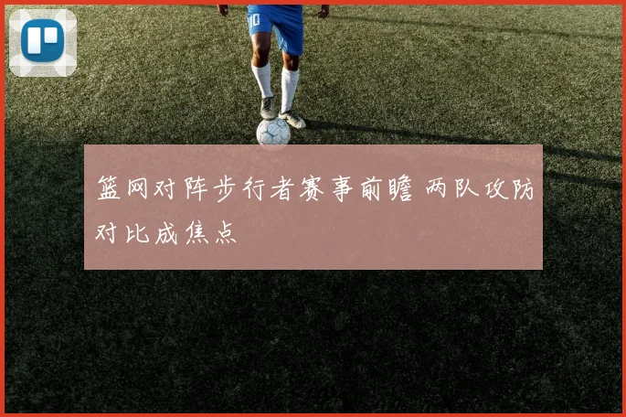 篮网对阵步行者赛事前瞻 两队攻防对比成焦点