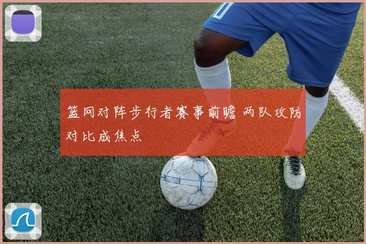 篮网对阵步行者赛事前瞻 两队攻防对比成焦点