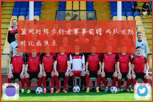篮网对阵步行者赛事前瞻 两队攻防对比成焦点