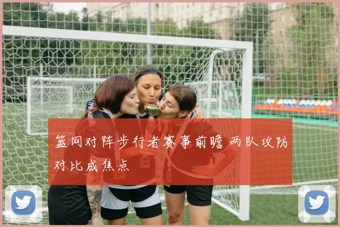 篮网对阵步行者赛事前瞻 两队攻防对比成焦点