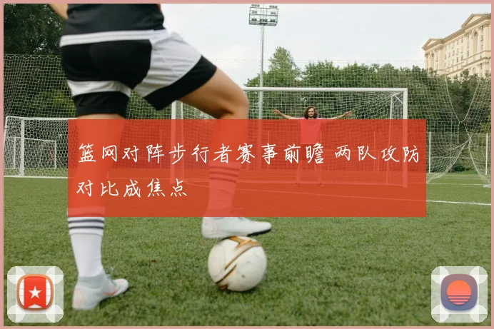 篮网对阵步行者赛事前瞻 两队攻防对比成焦点