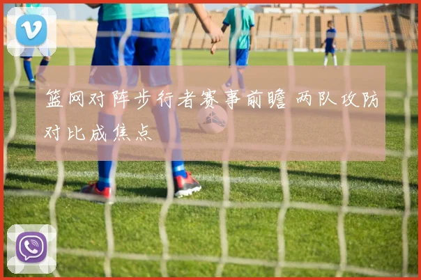 篮网对阵步行者赛事前瞻 两队攻防对比成焦点