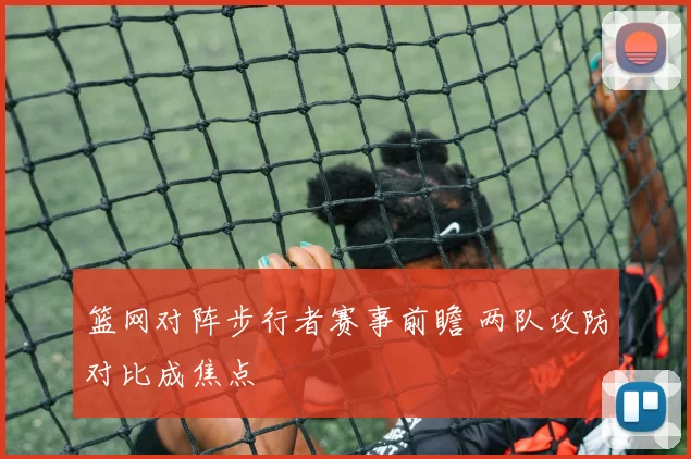 篮网对阵步行者赛事前瞻 两队攻防对比成焦点