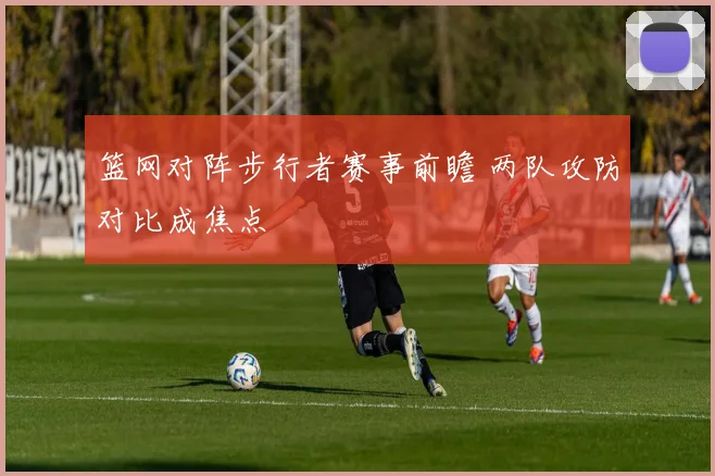篮网对阵步行者赛事前瞻 两队攻防对比成焦点