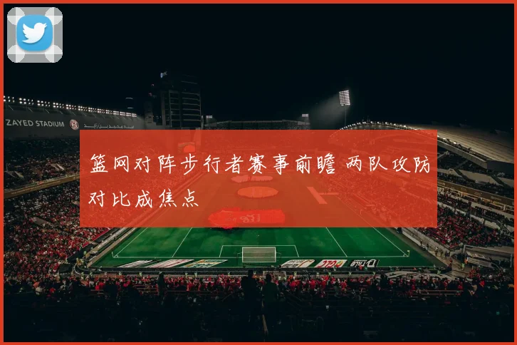 篮网对阵步行者赛事前瞻 两队攻防对比成焦点