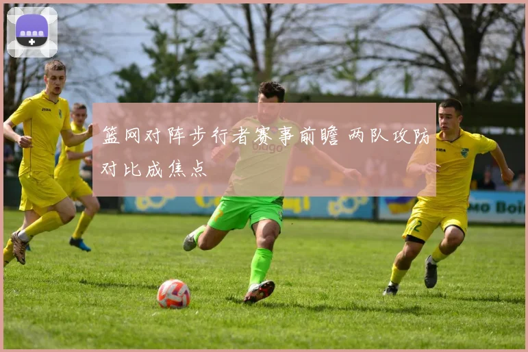 篮网对阵步行者赛事前瞻 两队攻防对比成焦点