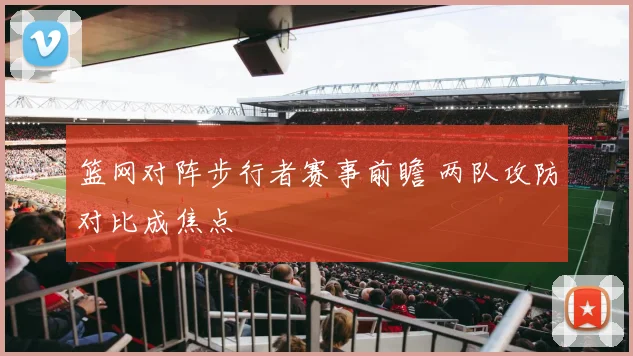 篮网对阵步行者赛事前瞻 两队攻防对比成焦点