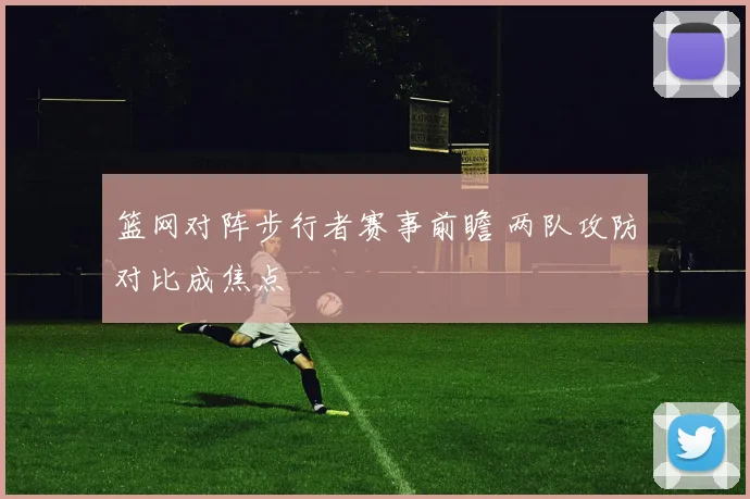 篮网对阵步行者赛事前瞻 两队攻防对比成焦点