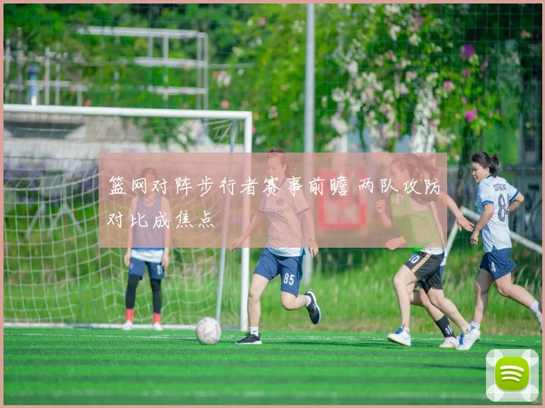 篮网对阵步行者赛事前瞻 两队攻防对比成焦点