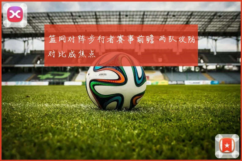 篮网对阵步行者赛事前瞻 两队攻防对比成焦点