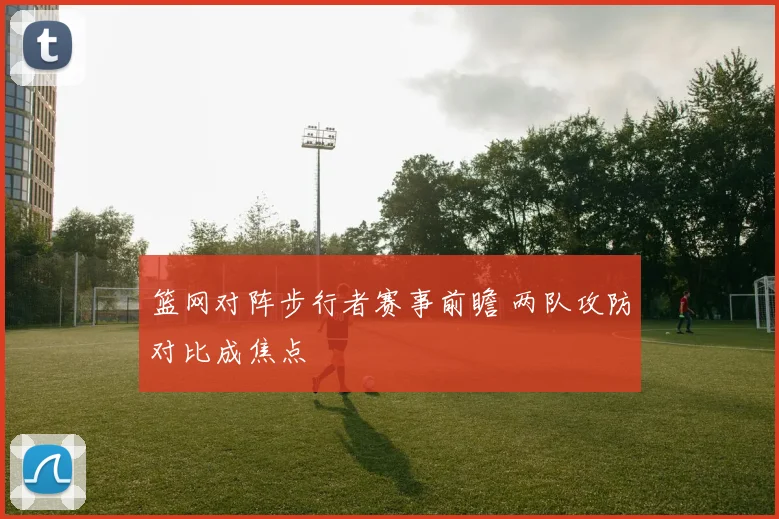 篮网对阵步行者赛事前瞻 两队攻防对比成焦点