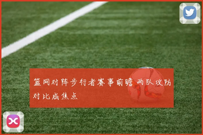 篮网对阵步行者赛事前瞻 两队攻防对比成焦点