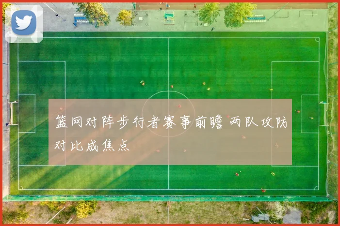 篮网对阵步行者赛事前瞻 两队攻防对比成焦点