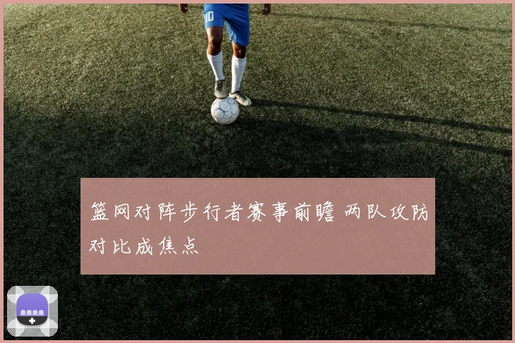 篮网对阵步行者赛事前瞻 两队攻防对比成焦点