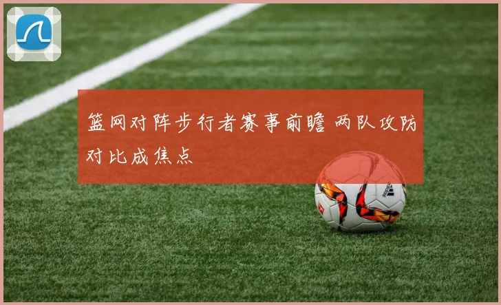 篮网对阵步行者赛事前瞻 两队攻防对比成焦点