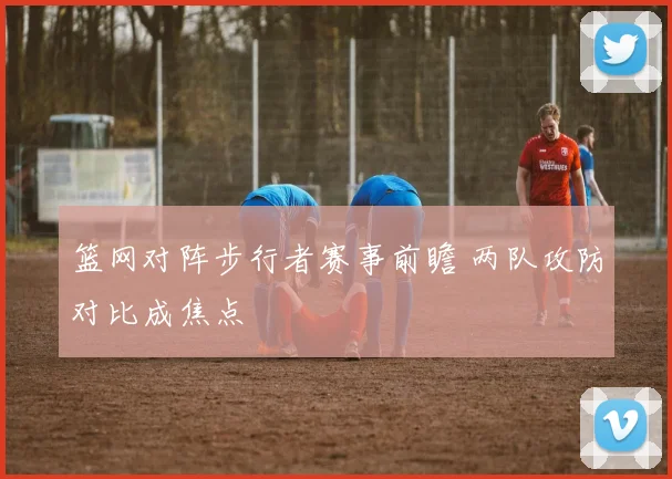 篮网对阵步行者赛事前瞻 两队攻防对比成焦点
