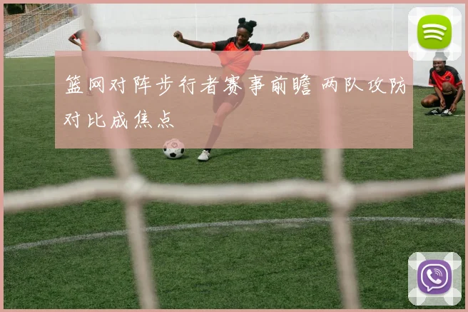 篮网对阵步行者赛事前瞻 两队攻防对比成焦点