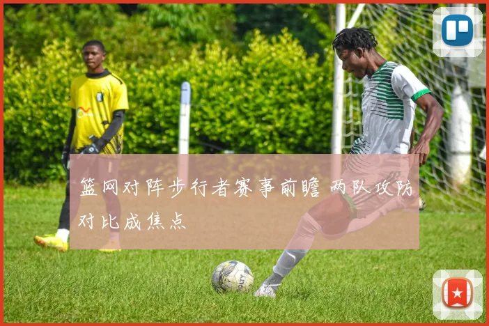 篮网对阵步行者赛事前瞻 两队攻防对比成焦点