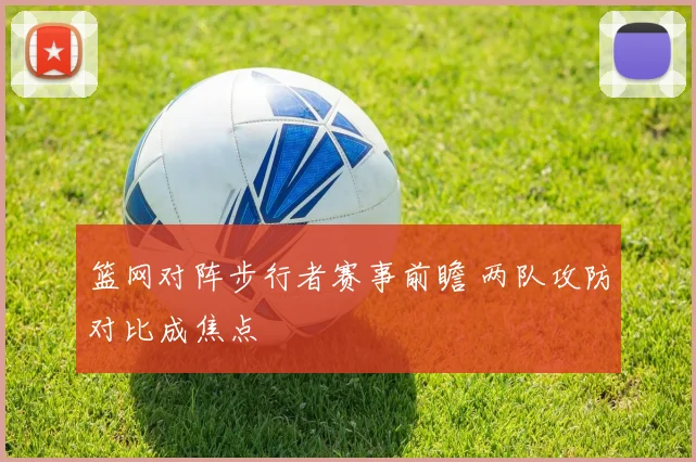 篮网对阵步行者赛事前瞻 两队攻防对比成焦点