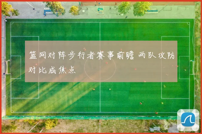 篮网对阵步行者赛事前瞻 两队攻防对比成焦点