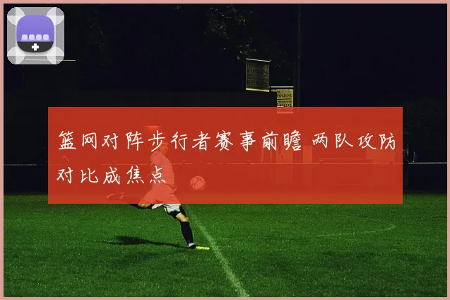 篮网对阵步行者赛事前瞻 两队攻防对比成焦点