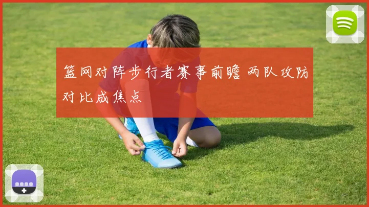 篮网对阵步行者赛事前瞻 两队攻防对比成焦点