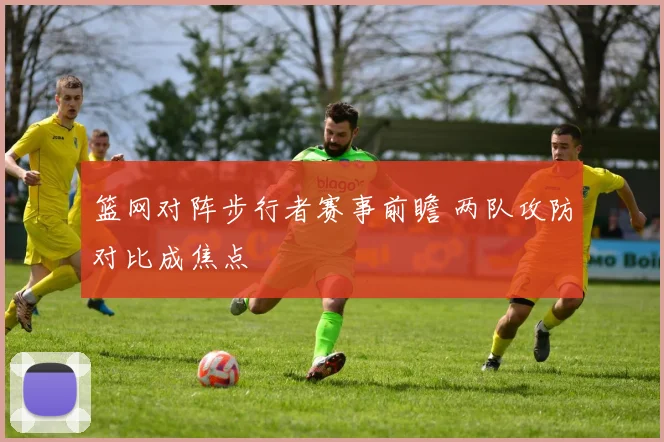 篮网对阵步行者赛事前瞻 两队攻防对比成焦点