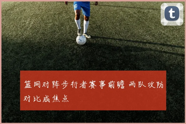 篮网对阵步行者赛事前瞻 两队攻防对比成焦点