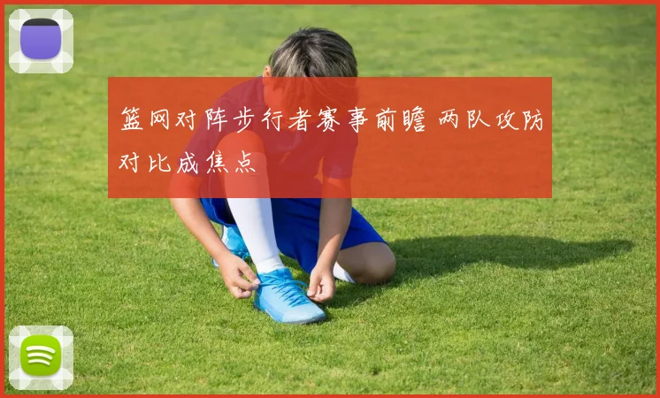篮网对阵步行者赛事前瞻 两队攻防对比成焦点