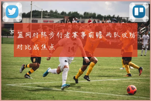 篮网对阵步行者赛事前瞻 两队攻防对比成焦点