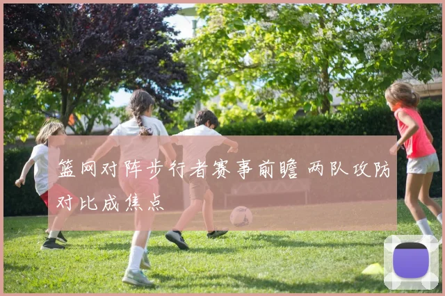 篮网对阵步行者赛事前瞻 两队攻防对比成焦点