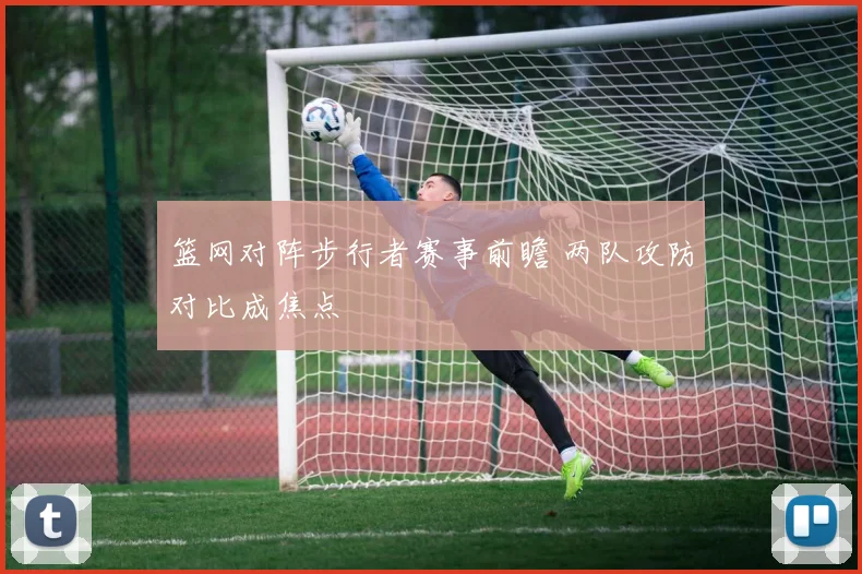 篮网对阵步行者赛事前瞻 两队攻防对比成焦点