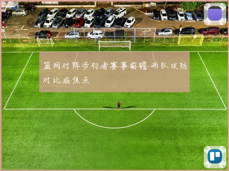 篮网对阵步行者赛事前瞻 两队攻防对比成焦点